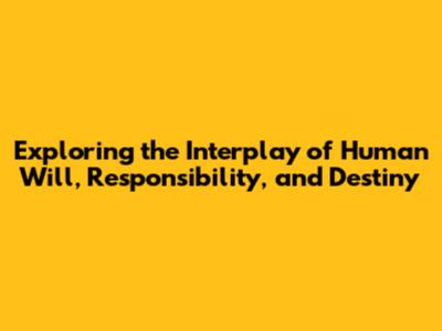 Exploring the Interplay of Human Will, Responsibility, and Destiny