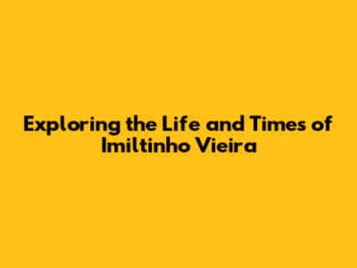 Exploring the Life and Times of Imiltinho Vieira