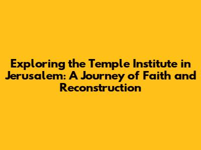 Exploring the Temple Institute in Jerusalem: A Journey of Faith and Reconstruction