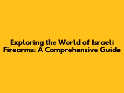 Exploring the World of Israeli Firearms: A Comprehensive Guide