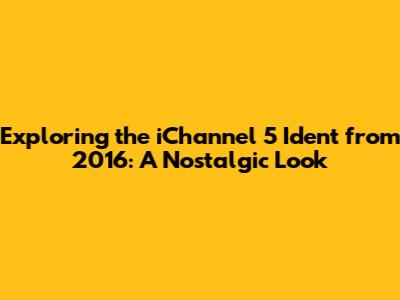 Exploring the iChannel 5 Ident from 2016: A Nostalgic Look
