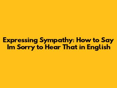 Expressing Sympathy: How to Say "I'm Sorry to Hear That" in English