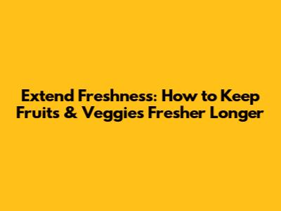 Extend Freshness: How to Keep Fruits & Veggies Fresher Longer