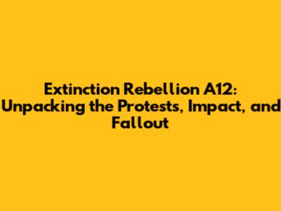 Extinction Rebellion A12: Unpacking the Protests, Impact, and Fallout