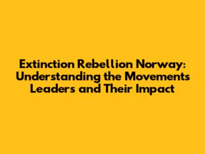 Extinction Rebellion Norway: Understanding the Movement's Leaders and Their Impact