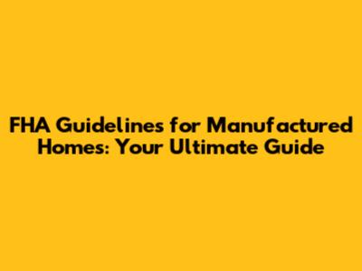 FHA Guidelines for Manufactured Homes: Your Ultimate Guide