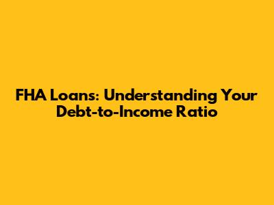 FHA Loans: Understanding Your Debt-to-Income Ratio