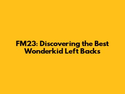 FM23: Discovering the Best Wonderkid Left Backs