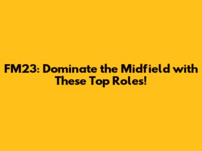 FM23: Dominate the Midfield with These Top Roles!