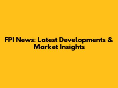 FPI News: Latest Developments & Market Insights