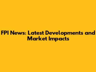 FPI News: Latest Developments and Market Impacts