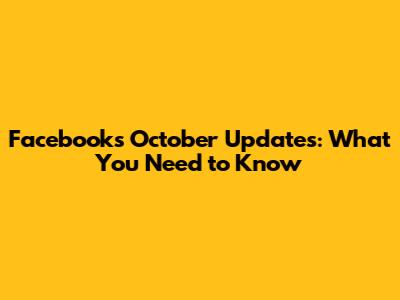 Facebook's October Updates: What You Need to Know