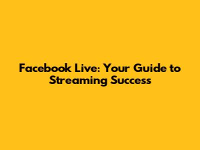 Facebook Live: Your Guide to Streaming Success