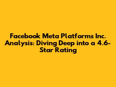 Facebook Meta Platforms Inc. Analysis: Diving Deep into a 4.6-Star Rating