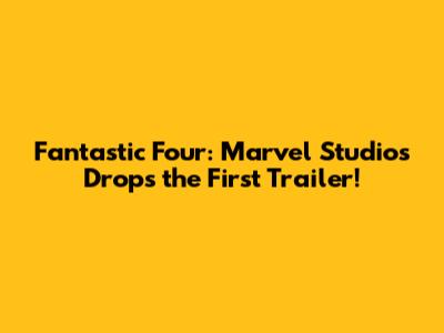 Fantastic Four: Marvel Studios Drops the First Trailer!