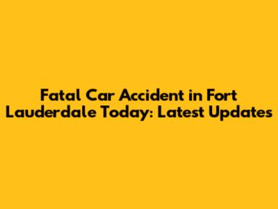 Fatal Car Accident in Fort Lauderdale Today: Latest Updates