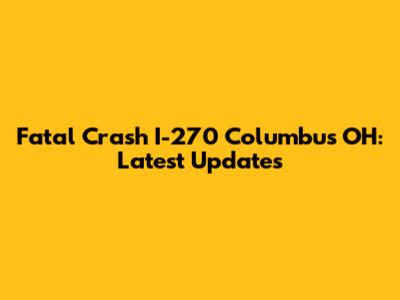 Fatal Crash I-270 Columbus OH: Latest Updates