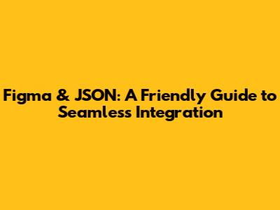 Figma & JSON: A Friendly Guide to Seamless Integration