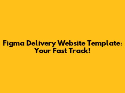 Figma Delivery Website Template: Your Fast Track!