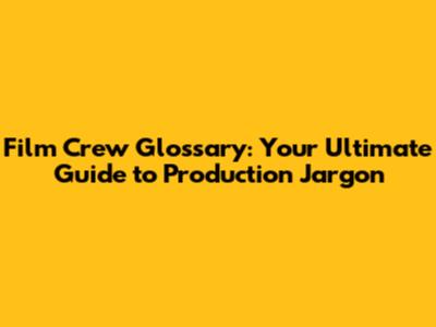Film Crew Glossary: Your Ultimate Guide to Production Jargon
