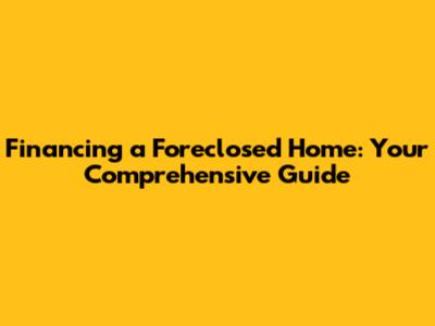 Financing a Foreclosed Home: Your Comprehensive Guide