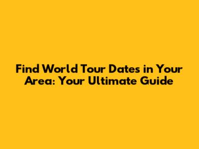 Find World Tour Dates in Your Area: Your Ultimate Guide