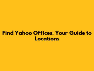 Find Yahoo Offices: Your Guide to Locations