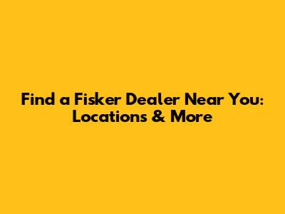 Find a Fisker Dealer Near You: Locations & More
