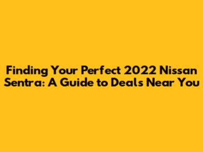 Finding Your Perfect 2022 Nissan Sentra: A Guide to Deals Near You