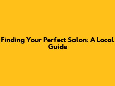Finding Your Perfect Salon: A Local Guide