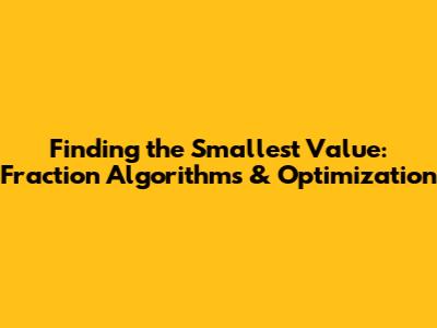 Finding the Smallest Value: Fraction Algorithms & Optimization