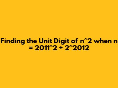 Finding the Unit Digit of n^2 when n = 2011^2 + 2^2012