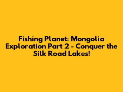 Fishing Planet: Mongolia Exploration Part 2 - Conquer the Silk Road Lakes!