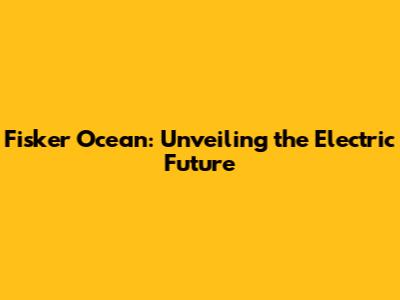 Fisker Ocean: Unveiling the Electric Future