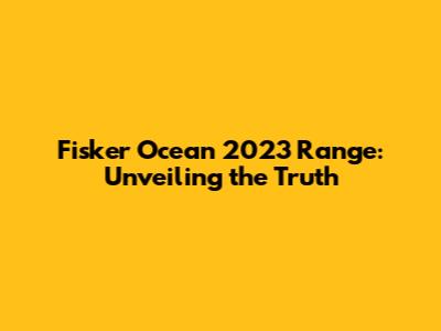 Fisker Ocean 2023 Range: Unveiling the Truth