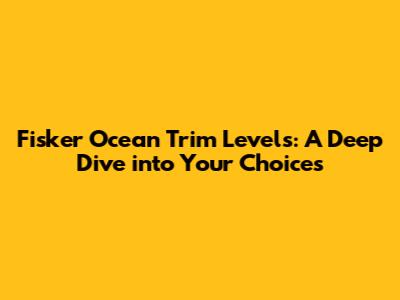 Fisker Ocean Trim Levels: A Deep Dive into Your Choices