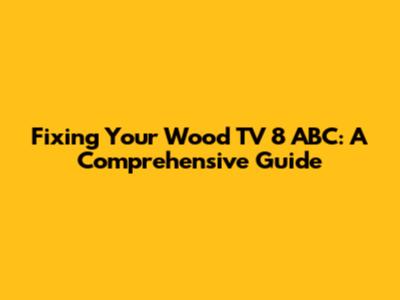 Fixing Your Wood TV 8 ABC: A Comprehensive Guide