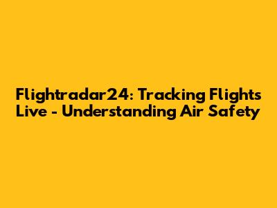 Flightradar24: Tracking Flights Live - Understanding Air Safety