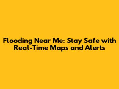 Flooding Near Me: Stay Safe with Real-Time Maps and Alerts