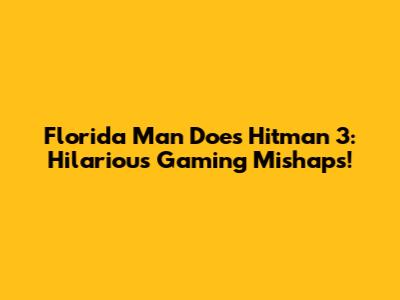 Florida Man Does Hitman 3: Hilarious Gaming Mishaps!