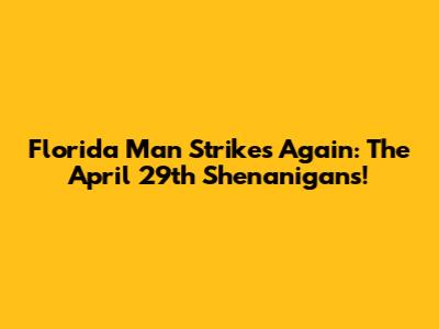 Florida Man Strikes Again: The April 29th Shenanigans!