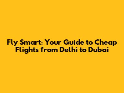 Fly Smart: Your Guide to Cheap Flights from Delhi to Dubai