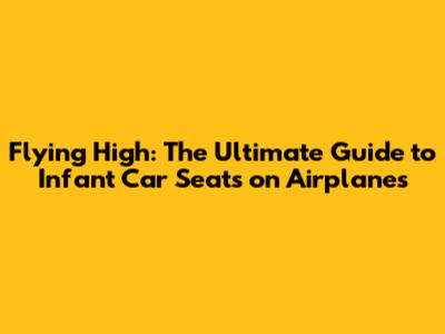 Flying High: The Ultimate Guide to Infant Car Seats on Airplanes