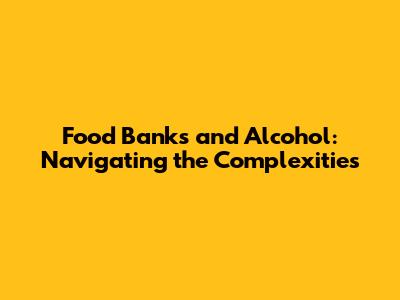 Food Banks and Alcohol: Navigating the Complexities