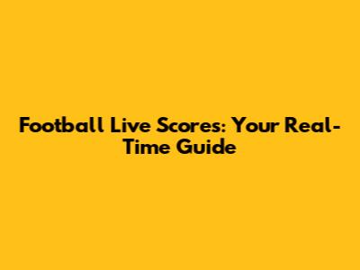 Football Live Scores: Your Real-Time Guide