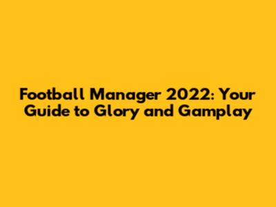 Football Manager 2022: Your Guide to Glory and Gamplay