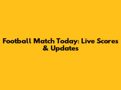 Football Match Today: Live Scores & Updates