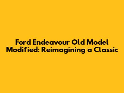 Ford Endeavour Old Model Modified: Reimagining a Classic