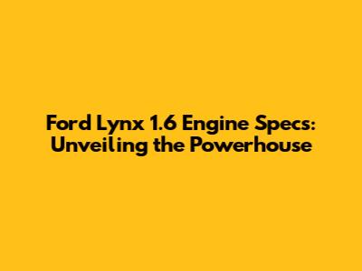 Ford Lynx 1.6 Engine Specs: Unveiling the Powerhouse