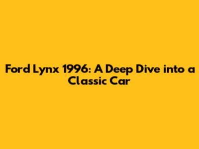 Ford Lynx 1996: A Deep Dive into a Classic Car